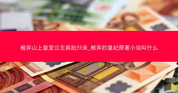 被弃山上皇室公主疯批归来_被弃的皇妃原著小说叫什么