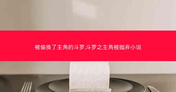 被偷换了主角的斗罗,斗罗之主角被抛弃小说