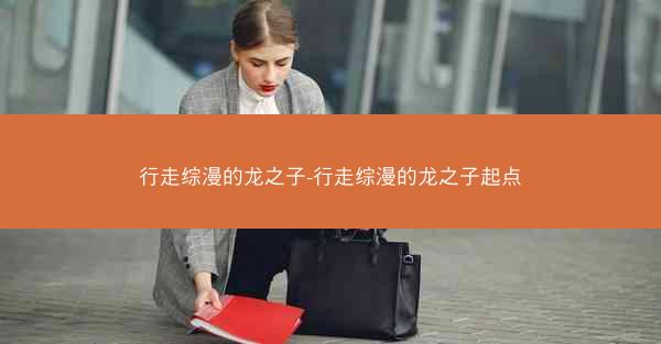 行走综漫的龙之子-行走综漫的龙之子起点