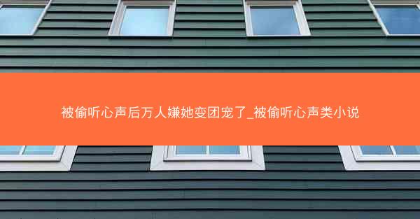 被偷听心声后万人嫌她变团宠了_被偷听心声类小说