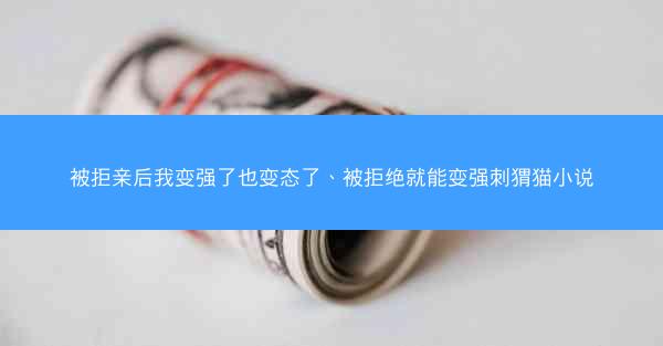 被拒亲后我变强了也变态了、被拒绝就能变强刺猬猫小说
