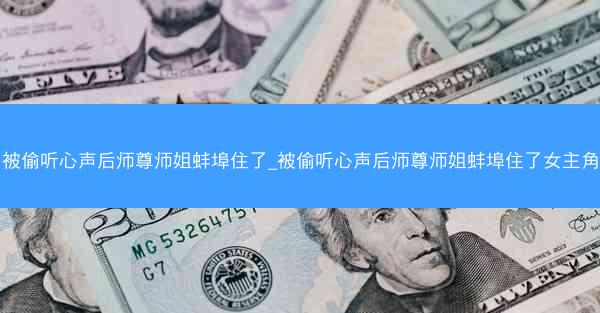 被偷听心声后师尊师姐蚌埠住了_被偷听心声后师尊师姐蚌埠住了女主角