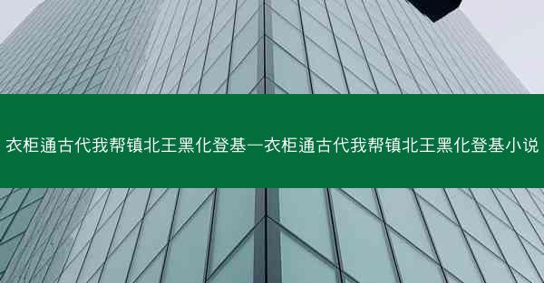 衣柜通古代我帮镇北王黑化登基—衣柜通古代我帮镇北王黑化登基小说