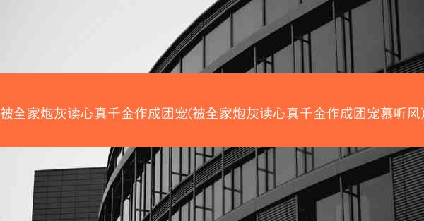 被全家炮灰读心真千金作成团宠(被全家炮灰读心真千金作成团宠慕听风)