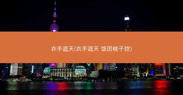 衣手遮天(衣手遮天 饭团桃子控)