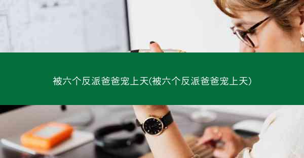 被六个反派爸爸宠上天(被六个反派爸爸宠上天)
