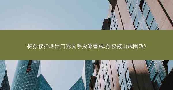 被孙权扫地出门我反手投靠曹贼(孙权被山贼围攻)