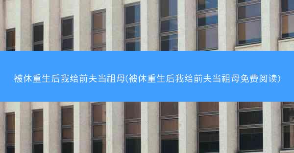 被休重生后我给前夫当祖母(被休重生后我给前夫当祖母免费阅读)