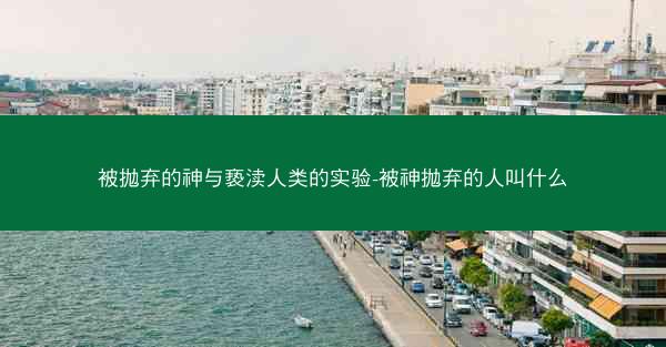 被抛弃的神与亵渎人类的实验-被神抛弃的人叫什么