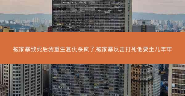 被家暴致死后我重生复仇杀疯了,被家暴反击打死他要坐几年牢 被家暴致死后我重生复仇杀疯了,被家暴反击打死他要坐几年牢