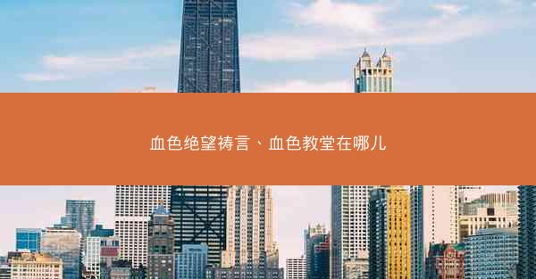 血色绝望祷言、血色教堂在哪儿 血色绝望祷言、血色教堂在哪儿