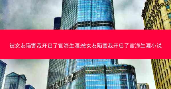 被女友陷害我开启了宦海生涯;被女友陷害我开启了宦海生涯小说