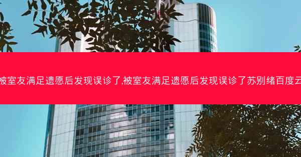 被室友满足遗愿后发现误诊了,被室友满足遗愿后发现误诊了苏别绪百度云