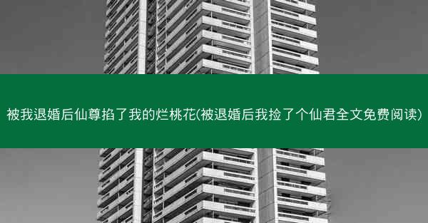 被我退婚后仙尊掐了我的烂桃花(被退婚后我捡了个仙君全文免费阅读)