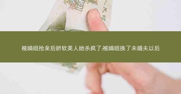 被嫡姐抢亲后娇软美人她杀疯了;被嫡姐换了未婚夫以后